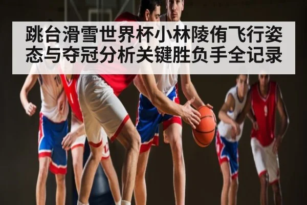 跳台滑雪世界杯小林陵侑飞行姿态与夺冠分析关键胜负手全记录