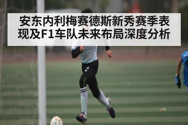 安东内利梅赛德斯新秀赛季表现及F1车队未来布局深度分析