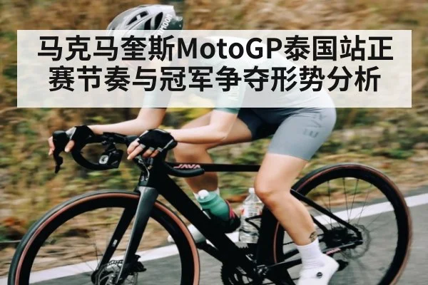 马克马奎斯MotoGP泰国站正赛节奏与冠军争夺形势分析