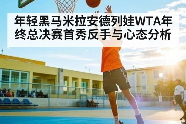 年轻黑马米拉安德列娃WTA年终总决赛首秀反手与心态分析