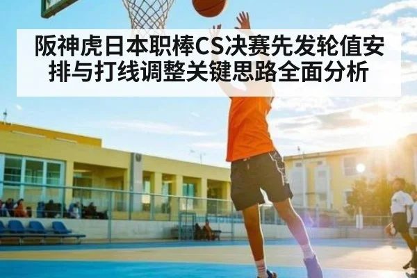 阪神虎日本职棒CS决赛先发轮值安排与打线调整关键思路全面分析