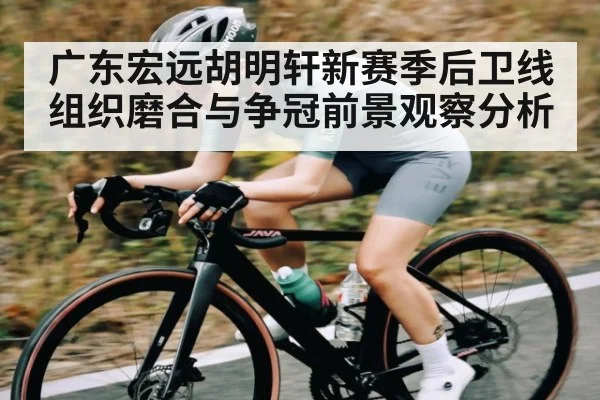 广东宏远胡明轩新赛季后卫线组织磨合与争冠前景观察分析